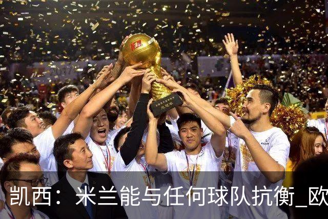 凯西：米兰能与任何球队抗衡 欧冠之旅还没有结束